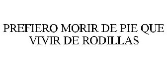 PREFIERO MORIR DE PIE QUE VIVIR DE RODILLAS