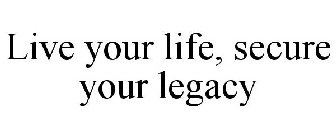 LIVE YOUR LIFE, SECURE YOUR LEGACY