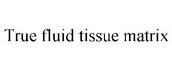 TRUE FLUID TISSUE MATRIX