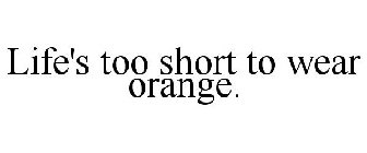 LIFE'S TOO SHORT TO WEAR ORANGE.