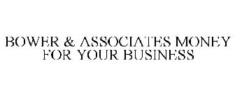 BOWER & ASSOCIATES MONEY FOR YOUR BUSINESS