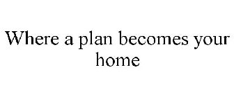 WHERE A PLAN BECOMES YOUR HOME