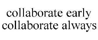 COLLABORATE EARLY COLLABORATE ALWAYS