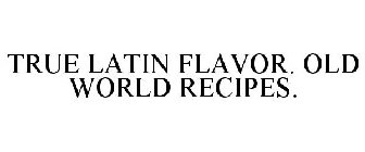 TRUE LATIN FLAVOR, OLD WORLD RECIPES