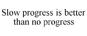 SLOW PROGRESS IS BETTER THAN NO PROGRESS