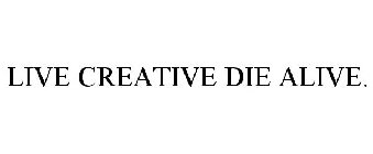LIVE CREATIVE DIE ALIVE.