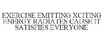 EXERCISE EMITTING XCITING ENERGY RADIATES CAUSE IT SATISFIES EVERYONE