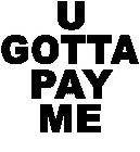 U GOTTA PAY ME