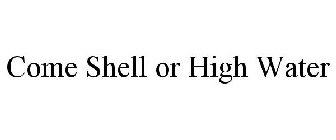 COME SHELL OR HIGH WATER