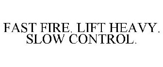 FAST FIRE. LIFT HEAVY. SLOW CONTROL.