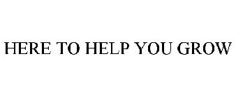 HERE TO HELP YOU GROW