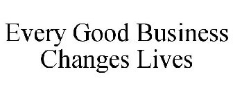 EVERY GOOD BUSINESS CHANGES LIVES