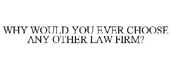 WHY WOULD YOU EVER CHOOSE ANY OTHER LAW FIRM?