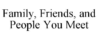 FAMILY, FRIENDS, AND PEOPLE YOU MEET