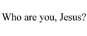 WHO ARE YOU, JESUS?