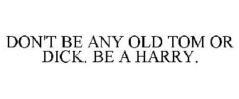 DON'T BE ANY OLD TOM OR DICK. BE A HARRY.