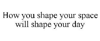 HOW YOU SHAPE YOUR SPACE WILL SHAPE YOUR DAY