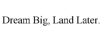 DREAM BIG, LAND LATER.