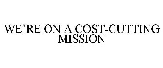 WE'RE ON A COST-CUTTING MISSION
