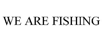 WE ARE FISHING