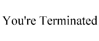 YOU'RE TERMINATED