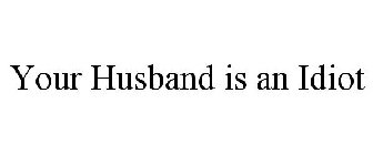 YOUR HUSBAND IS AN IDIOT