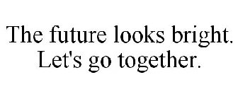 THE FUTURE LOOKS BRIGHT. LET'S GO TOGETHER.