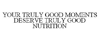 YOUR TRULY GOOD MOMENTS DESERVE TRULY GOOD NUTRITION