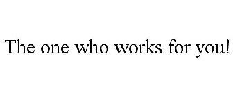 THE ONE WHO WORKS FOR YOU!
