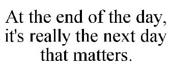 AT THE END OF THE DAY, IT'S REALLY THE NEXT DAY THAT MATTERS.