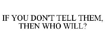 IF YOU DON'T TELL THEM, THEN WHO WILL?