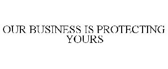 OUR BUSINESS IS PROTECTING YOURS