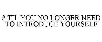 # TIL YOU NO LONGER NEED TO INTRODUCE YOURSELF