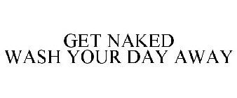 GET NAKED WASH YOUR DAY AWAY