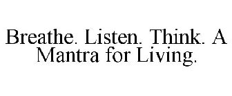 BREATHE. LISTEN. THINK. A MANTRA FOR LIVING