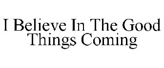 I BELIEVE IN THE GOOD THINGS COMING