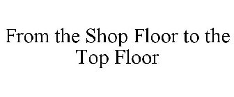 FROM THE SHOP FLOOR TO THE TOP FLOOR