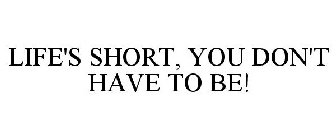 LIFE'S SHORT, YOU DON'T HAVE TO BE!