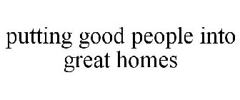 PUTTING GOOD PEOPLE INTO GREAT HOMES