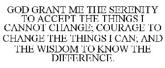 GOD GRANT ME THE SERENITY TO ACCEPT THE THINGS I CANNOT CHANGE; COURAGE TO CHANGE THE THINGS I CAN; AND THE WISDOM TO KNOW THE DIFFERENCE.