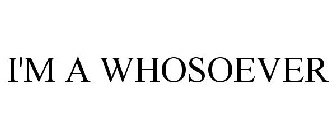 I'M A WHOSOEVER