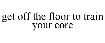 GET OFF THE FLOOR TO TRAIN YOUR CORE