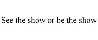 SEE THE SHOW OR BE THE SHOW