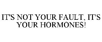 IT'S NOT YOUR FAULT, IT'S YOUR HORMONES!