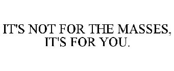 IT'S NOT FOR THE MASSES, IT'S FOR YOU.