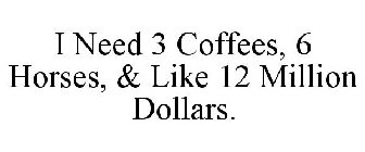 I NEED 3 COFFEES, 6 HORSES, & LIKE 12 MILLION DOLLARS.