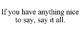 IF YOU HAVE ANYTHING NICE TO SAY, SAY IT ALL.