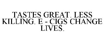 TASTES GREAT. LESS KILLING. E - CIGS CHANGE LIVES.