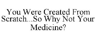 YOU WERE CREATED FROM SCRATCH...SO WHY NOT YOUR MEDICINE?