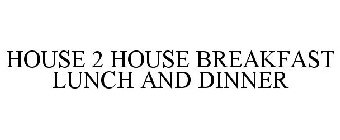 HOUSE 2 HOUSE BREAKFAST LUNCH AND DINNER